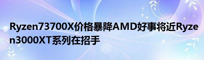 Ryzen73700X价格暴降AMD好事将近Ryzen3000XT系列在招手