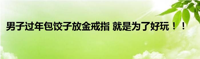男子过年包饺子放金戒指 就是为了好玩！！