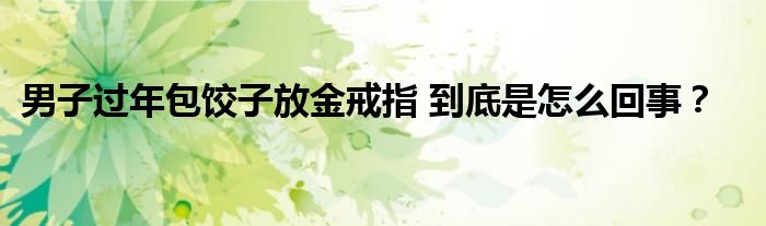 男子过年包饺子放金戒指 到底是怎么回事？