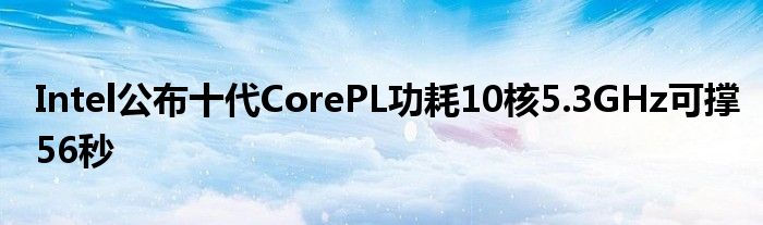 Intel公布十代CorePL功耗10核5.3GHz可撑56秒