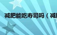 减肥能吃寿司吗（减肥期间可以吃寿司吗）