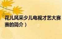 花儿风采少儿电视才艺大赛（关于花儿风采少儿电视才艺大赛的简介）