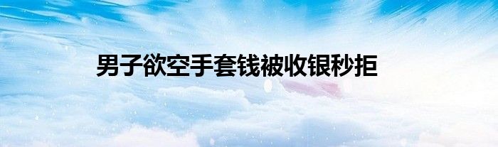 男子欲空手套钱被收银秒拒