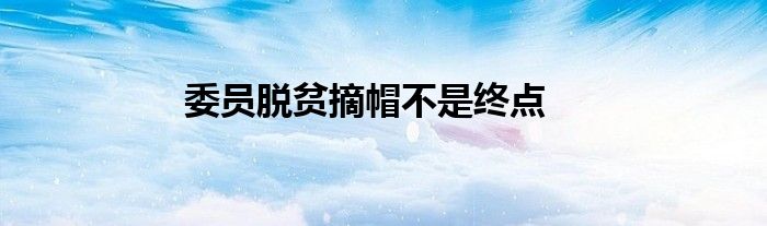 委员脱贫摘帽不是终点