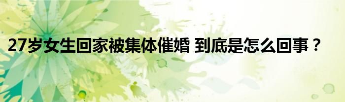 27岁女生回家被集体催婚 到底是怎么回事？