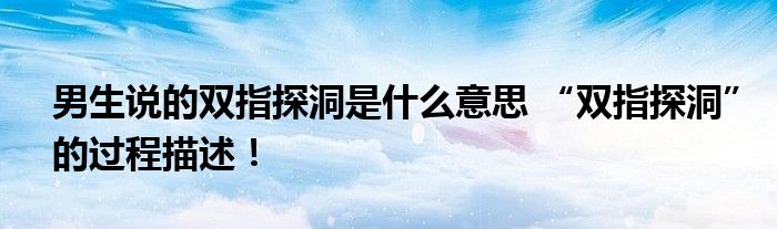 男生说的双指探洞是什么意思 “双指探洞”的过程描述！