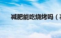减肥能吃烧烤吗（减肥可以吃烧烤吗）