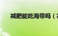 减肥能吃海带吗（减肥可以吃海带吗）
