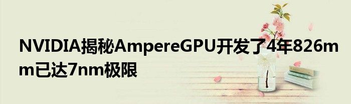 NVIDIA揭秘AmpereGPU开发了4年826mm已达7nm极限