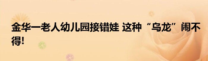 金华一老人幼儿园接错娃 这种“乌龙”闹不得!
