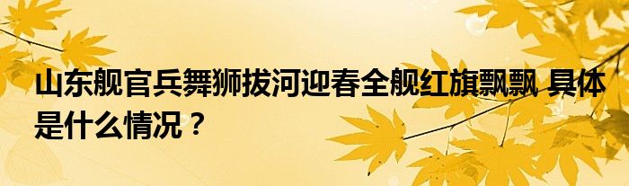 山东舰官兵舞狮拔河迎春全舰红旗飘飘 具体是什么情况？