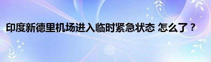 印度新德里机场进入临时紧急状态 怎么了？