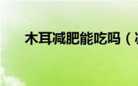 木耳减肥能吃吗（减肥可以吃木耳吗）