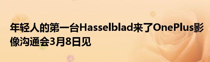 年轻人的第一台Hasselblad来了OnePlus影像沟通会3月8日见
