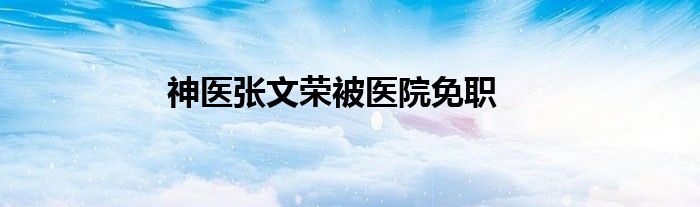 神医张文荣被医院免职
