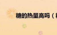 糖的热量高吗（糖的热量高不高）