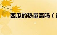 西瓜的热量高吗（西瓜的热量是多少）