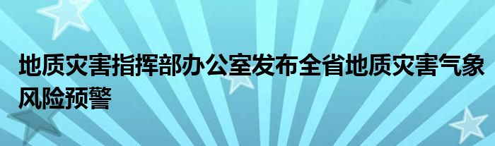 地质灾害指挥部办公室发布全省地质灾害气象风险预警