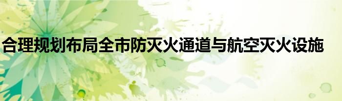 合理规划布局全市防灭火通道与航空灭火设施