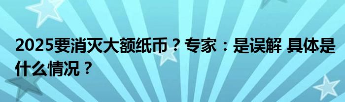 2025要消灭大额纸币？专家：是误解 具体是什么情况？