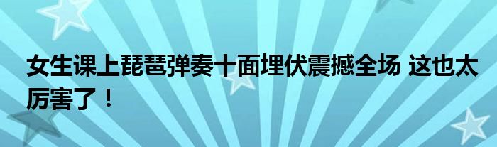 女生课上琵琶弹奏十面埋伏震撼全场 这也太厉害了！