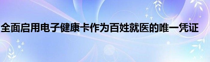 全面启用电子健康卡作为百姓就医的唯一凭证