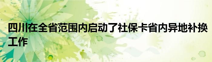 四川在全省范围内启动了社保卡省内异地补换工作