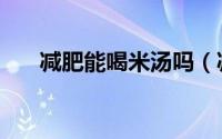 减肥能喝米汤吗（减肥可以喝米汤吗）