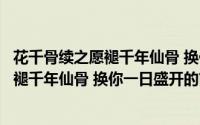 花千骨续之愿褪千年仙骨 换你一日盛开（关于花千骨续之愿褪千年仙骨 换你一日盛开的简介）