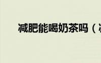 减肥能喝奶茶吗（减肥可以喝奶茶吗）