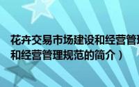 花卉交易市场建设和经营管理规范（关于花卉交易市场建设和经营管理规范的简介）