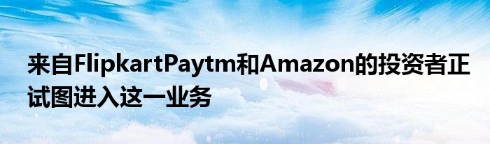 来自FlipkartPaytm和Amazon的投资者正试图进入这一业务
