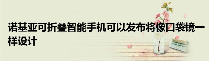 诺基亚可折叠智能手机可以发布将像口袋镜一样设计