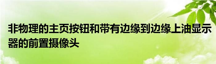  非物理的主页按钮和带有边缘到边缘上油显示器的前置摄像头