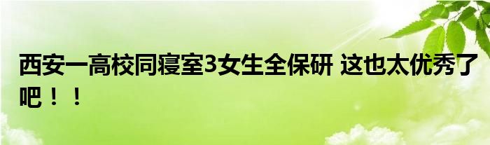 西安一高校同寝室3女生全保研 这也太优秀了吧！！