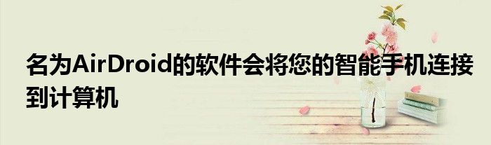 名为AirDroid的软件会将您的智能手机连接到计算机