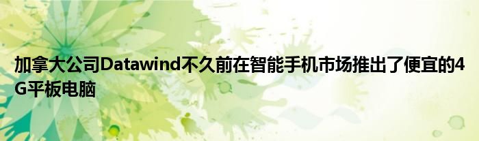 加拿大公司Datawind不久前在智能手机市场推出了便宜的4G平板电脑