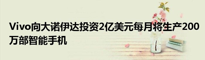 Vivo向大诺伊达投资2亿美元每月将生产200万部智能手机