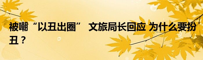被嘲“以丑出圈” 文旅局长回应 为什么要扮丑？