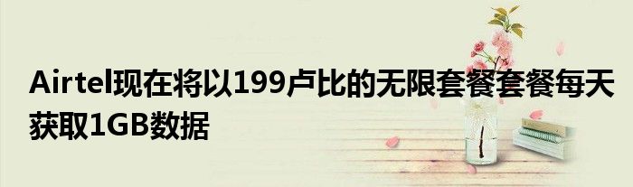 Airtel现在将以199卢比的无限套餐套餐每天获取1GB数据
