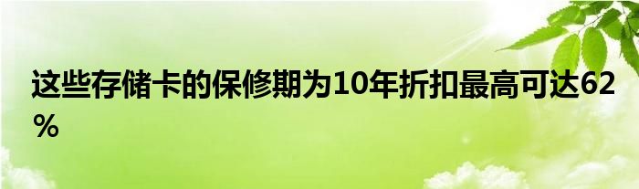 这些存储卡的保修期为10年折扣最高可达62％