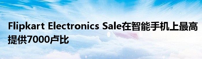 Flipkart Electronics Sale在智能手机上最高提供7000卢比