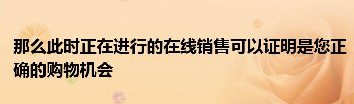 那么此时正在进行的在线销售可以证明是您正确的购物机会