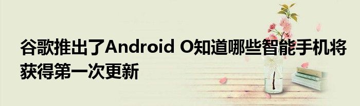 谷歌推出了Android O知道哪些智能手机将获得第一次更新