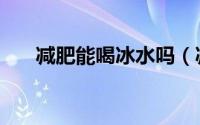 减肥能喝冰水吗（减肥能不能喝冰水）