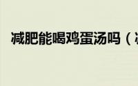 减肥能喝鸡蛋汤吗（减肥能不能喝鸡蛋汤）