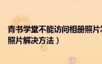 青书学堂不能访问相册照片怎么办（青书学堂不能访问相册照片解决方法）