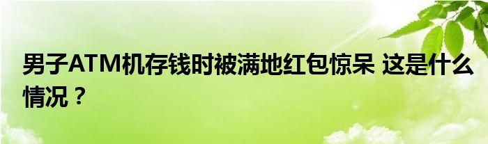男子ATM机存钱时被满地红包惊呆 这是什么情况？