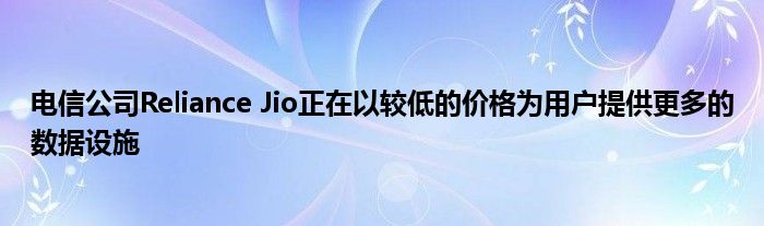 电信公司Reliance Jio正在以较低的价格为用户提供更多的数据设施