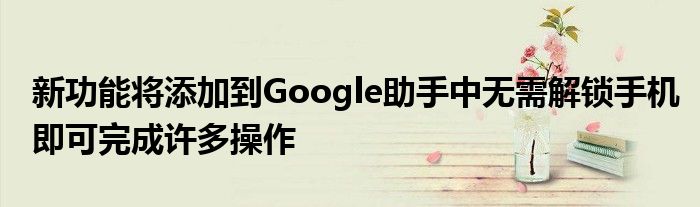新功能将添加到Google助手中无需解锁手机即可完成许多操作